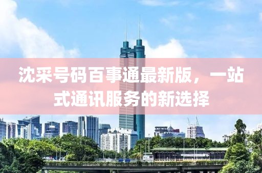 沈采號碼百事通最新版，一站式通訊服務的新選擇