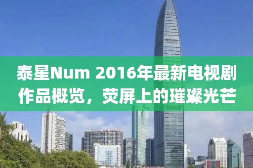 泰星Num 2016年最新電視劇作品概覽，熒屏上的璀璨光芒