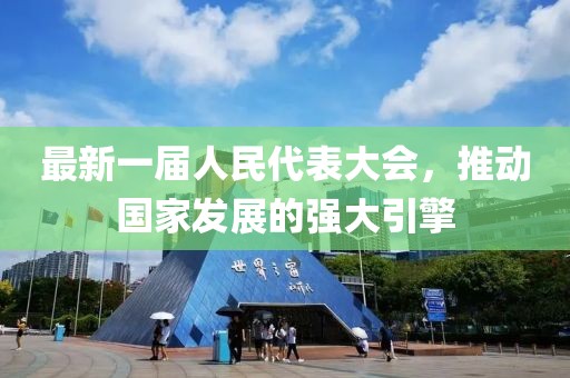 最新一屆人民代表大會(huì)，推動(dòng)國家發(fā)展的強(qiáng)大引擎