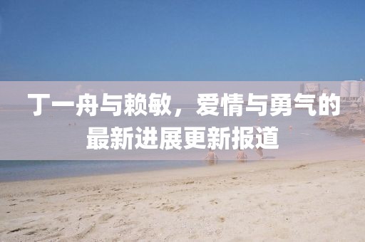 丁一舟與賴敏，愛情與勇氣的最新進(jìn)展更新報(bào)道