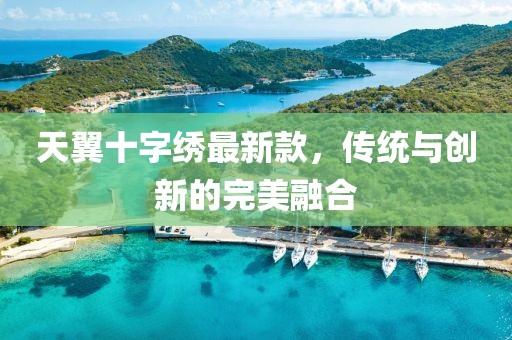 天翼十字繡最新款，傳統(tǒng)與創(chuàng)新的完美融合