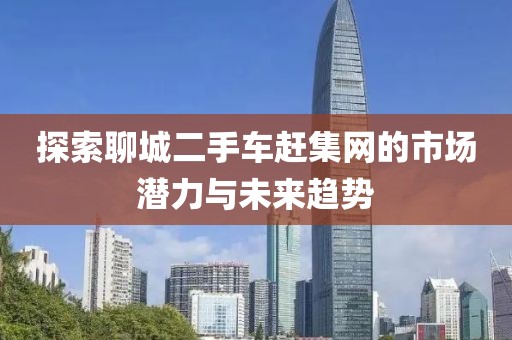 探索聊城二手車(chē)趕集網(wǎng)的市場(chǎng)潛力與未來(lái)趨勢(shì)