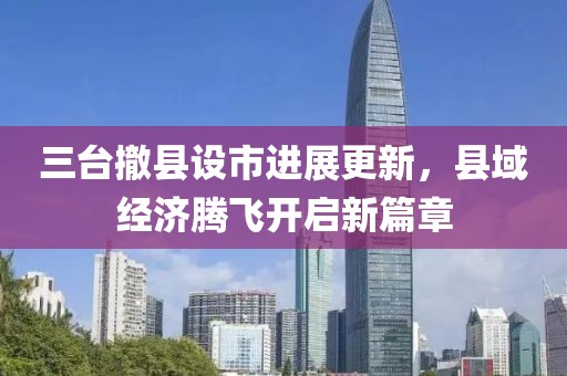 三臺(tái)撤縣設(shè)市進(jìn)展更新，縣域經(jīng)濟(jì)騰飛開(kāi)啟新篇章