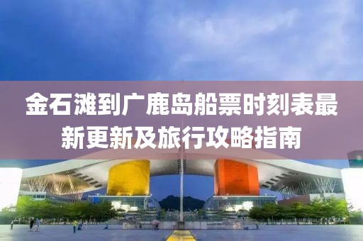 金石灘到廣鹿島船票時刻表最新更新及旅行攻略指南