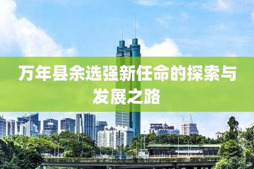萬年縣余選強新任命的探索與發(fā)展之路