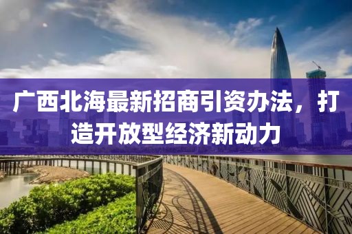 廣西北海最新招商引資辦法，打造開放型經(jīng)濟(jì)新動力