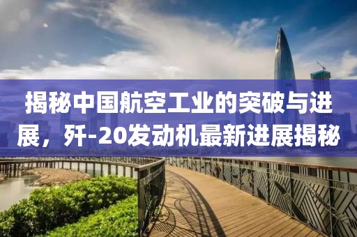 揭秘中國航空工業(yè)的突破與進展，殲-20發(fā)動機最新進展揭秘