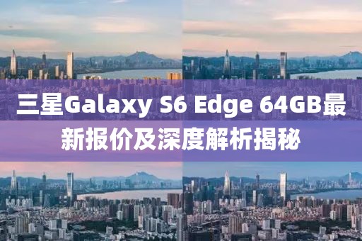 三星Galaxy S6 Edge 64GB最新報(bào)價(jià)及深度解析揭秘