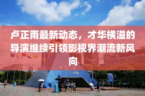 盧正雨最新動(dòng)態(tài)，才華橫溢的導(dǎo)演繼續(xù)引領(lǐng)影視界潮流新風(fēng)向