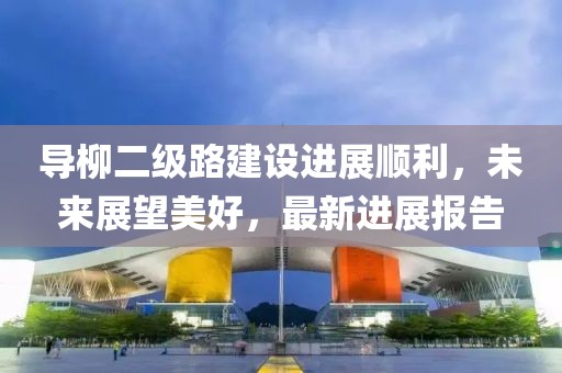 導(dǎo)柳二級路建設(shè)進展順利，未來展望美好，最新進展報告