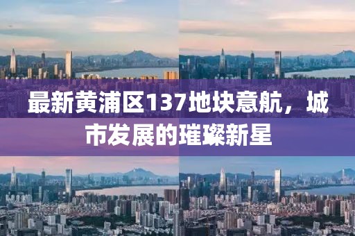 最新黃浦區(qū)137地塊意航，城市發(fā)展的璀璨新星