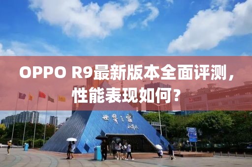 OPPO R9最新版本全面評(píng)測(cè)，性能表現(xiàn)如何？