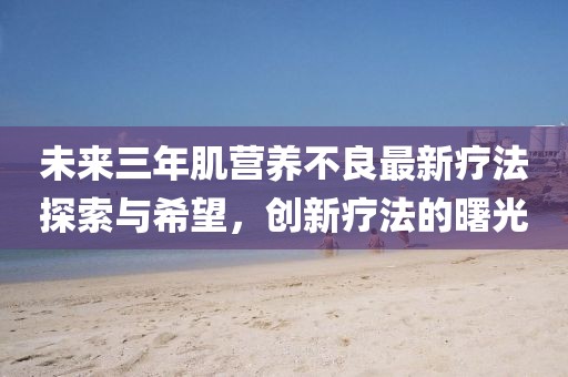 未來(lái)三年肌營(yíng)養(yǎng)不良最新療法探索與希望，創(chuàng)新療法的曙光