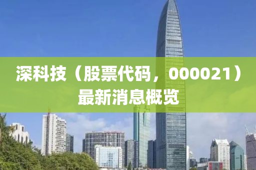 深科技（股票代碼，000021）最新消息概覽