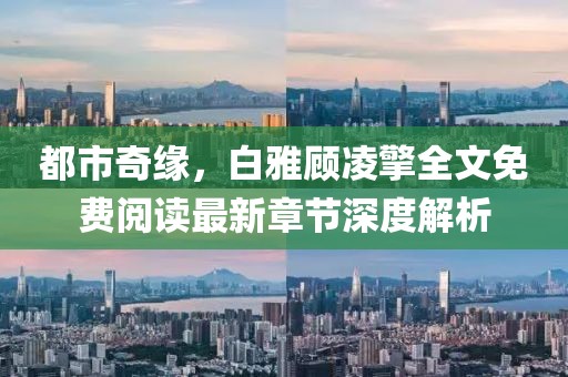 都市奇緣，白雅顧凌擎全文免費閱讀最新章節(jié)深度解析