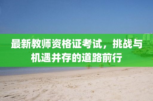 最新教師資格證考試，挑戰(zhàn)與機(jī)遇并存的道路前行