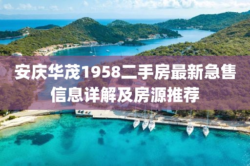安慶華茂1958二手房最新急售信息詳解及房源推薦