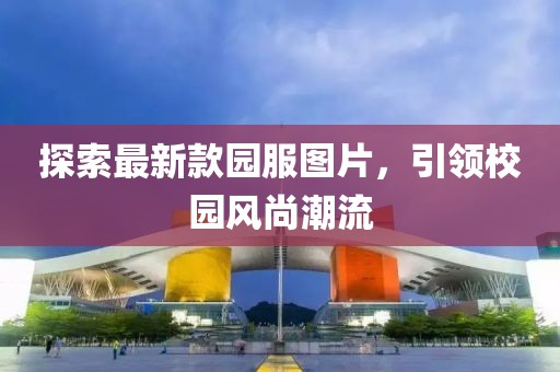 探索最新款園服圖片，引領(lǐng)校園風(fēng)尚潮流