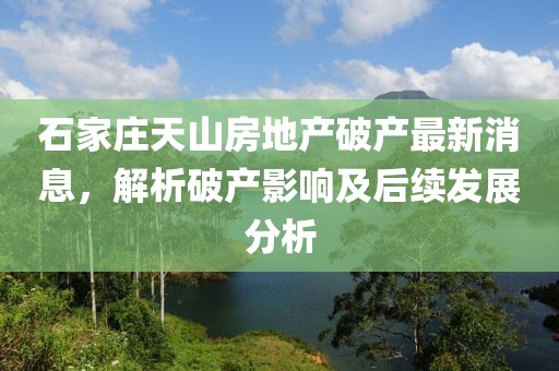 石家莊天山房地產(chǎn)破產(chǎn)最新消息，解析破產(chǎn)影響及后續(xù)發(fā)展分析