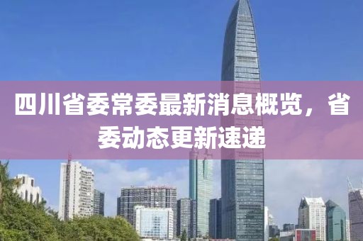 四川省委常委最新消息概覽，省委動態(tài)更新速遞