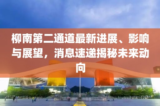 柳南第二通道最新進展、影響與展望，消息速遞揭秘未來動向
