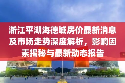 浙江平湖海德城房價(jià)最新消息及市場走勢深度解析，影響因素揭秘與最新動(dòng)態(tài)報(bào)告