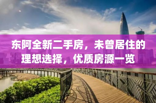 東阿全新二手房，未曾居住的理想選擇，優(yōu)質(zhì)房源一覽