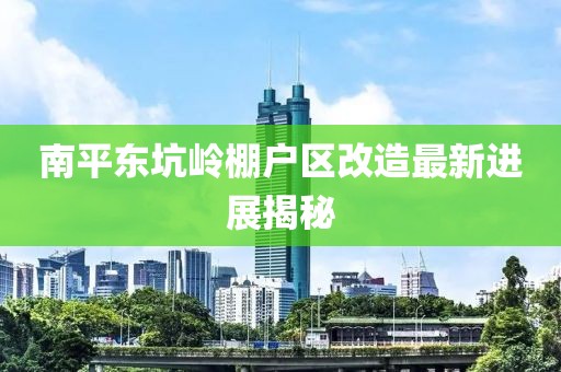 南平東坑嶺棚戶區(qū)改造最新進(jìn)展揭秘