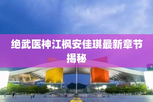 絕武醫(yī)神江楓安佳琪最新章節(jié)揭秘