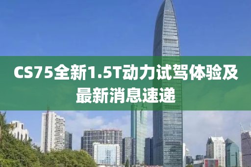 CS75全新1.5T動力試駕體驗及最新消息速遞