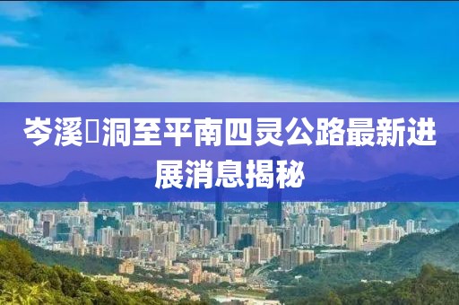 岑溪糥洞至平南四靈公路最新進展消息揭秘