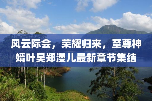 風(fēng)云際會(huì)，榮耀歸來，至尊神婿葉昊鄭漫兒最新章節(jié)集結(jié)