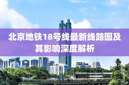 北京地鐵18號線最新線路圖及其影響深度解析