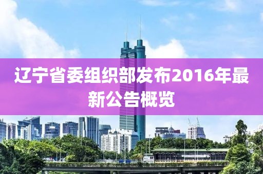 遼寧省委組織部發(fā)布2016年最新公告概覽