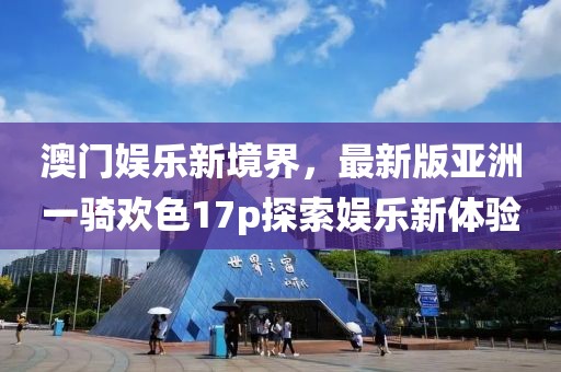 澳門(mén)娛樂(lè)新境界，最新版亞洲一騎歡色17p探索娛樂(lè)新體驗(yàn)