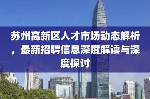 蘇州高新區(qū)人才市場(chǎng)動(dòng)態(tài)解析，最新招聘信息深度解讀與深度探討