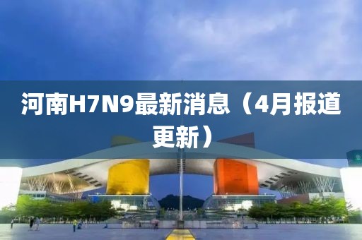 河南H7N9最新消息（4月報(bào)道更新）