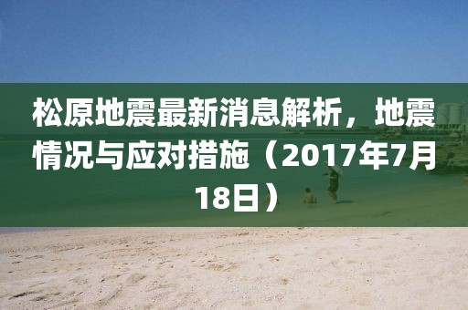松原地震最新消息解析，地震情況與應(yīng)對(duì)措施（2017年7月18日）