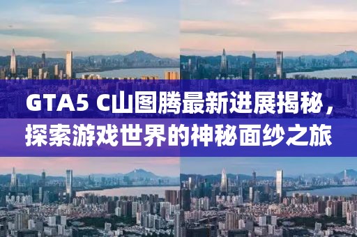 GTA5 C山圖騰最新進(jìn)展揭秘，探索游戲世界的神秘面紗之旅