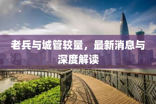 老兵與城管較量，最新消息與深度解讀