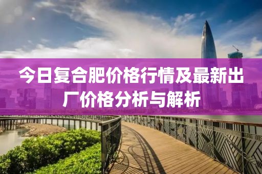 今日復(fù)合肥價格行情及最新出廠價格分析與解析