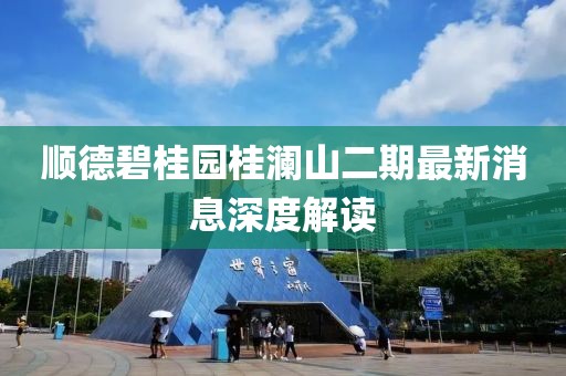 順德碧桂園桂瀾山二期最新消息深度解讀