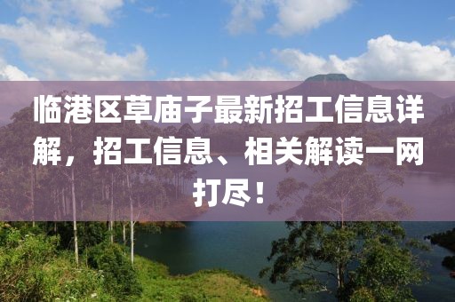 臨港區(qū)草廟子最新招工信息詳解，招工信息、相關(guān)解讀一網(wǎng)打盡！
