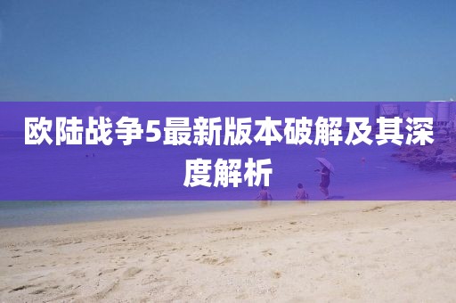 歐陸戰(zhàn)爭5最新版本破解及其深度解析
