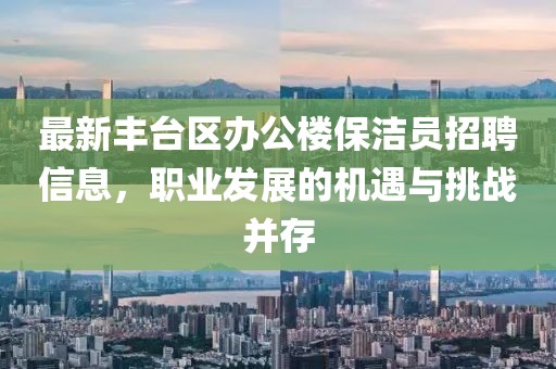 最新豐臺區(qū)辦公樓保潔員招聘信息，職業(yè)發(fā)展的機遇與挑戰(zhàn)并存