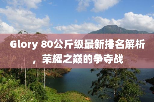 Glory 80公斤級最新排名解析，榮耀之巔的爭奪戰(zhàn)