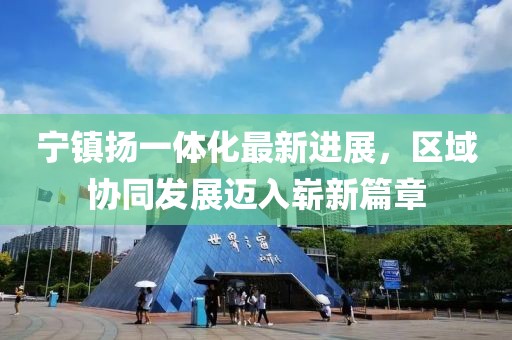 寧鎮(zhèn)揚(yáng)一體化最新進(jìn)展，區(qū)域協(xié)同發(fā)展邁入嶄新篇章