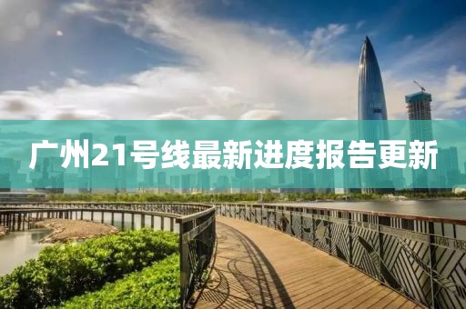 廣州21號(hào)線最新進(jìn)度報(bào)告更新
