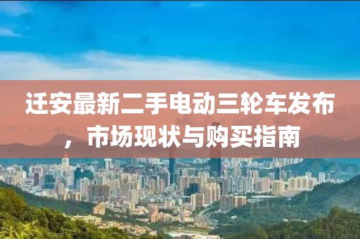 遷安最新二手電動(dòng)三輪車發(fā)布，市場(chǎng)現(xiàn)狀與購(gòu)買指南