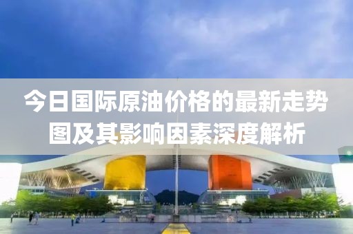 今日國(guó)際原油價(jià)格的最新走勢(shì)圖及其影響因素深度解析